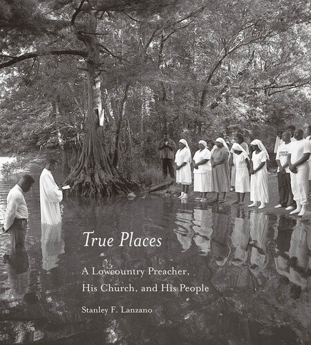 True Places A Lowcountry Preacher His Church And His People Stanley F Lanzano