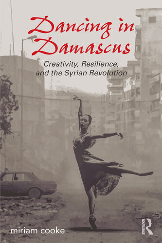 Dancing In Damascus Creativity Resilience And The Syrian Revolution Miriam Cooke