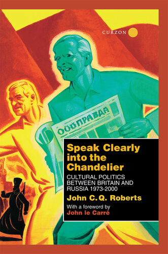 Speak Clearly Into The Chandelier Cultural Politics Between Britain And Russia 19732000 A Memoir John C Q Roberts