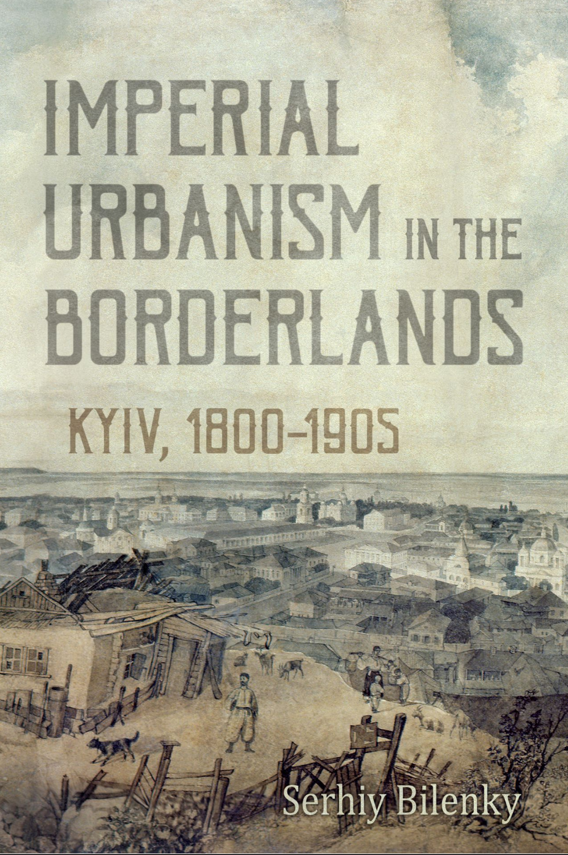 Imperial Urbanism In The Borderlands Kyiv 18001905 Serhiy Bilenky