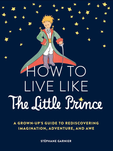 How To Live Like The Little Prince A Grownups Guide To Rediscovering Imagination Adventure And Awe Stphane Garnier