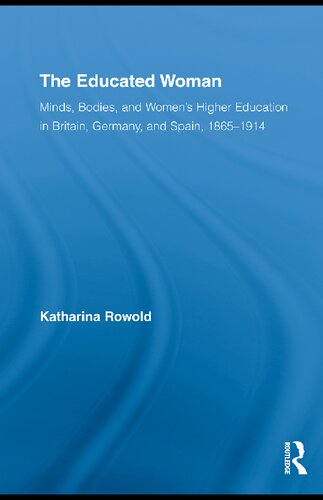 The Educated Woman Minds Bodies And Womens Higher Education In Britain Germany And Spain 18651914 1st Edition Katharina Rowold