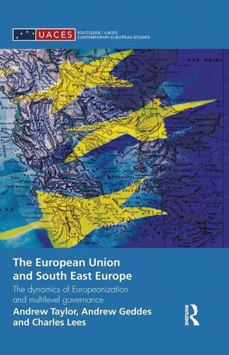 The European Union And South East Europe The Dynamics Of Europeanization And Multilevel Governance Andrew Taylor Andrew Geddes Charles Lees