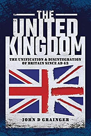 The United Kingdom The Unification And Disintegration Of Britain Since Ad 43 John D Grainger