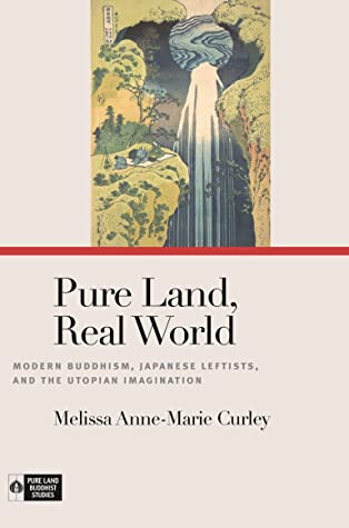 Pure Land Real World Modern Buddhism Japanese Leftists And The Utopian Imagination Melissa Annemarie Curley