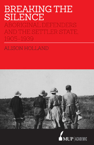 Breaking The Silence Aboriginal Defenders And The Settler State 19051939 Alison Louise Holland