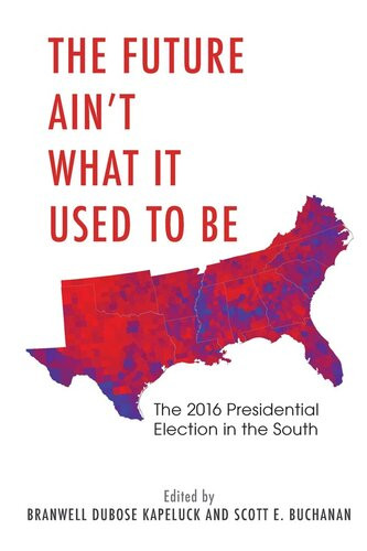 The Future Aint What It Used To Be The 2016 Presidential Election In The South Branwell Dubose Kapeluck Scott E Buchanan
