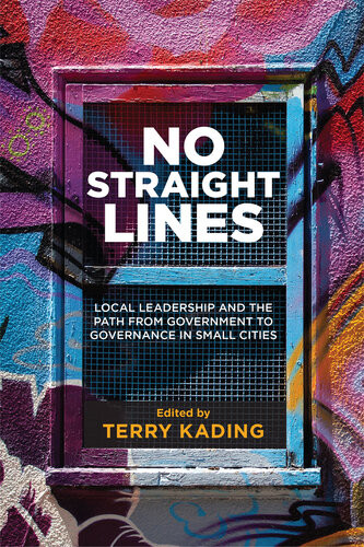 No Straight Lines Local Leadership And The Path From Government To Governance In Small Cities Terry Kading Ed
