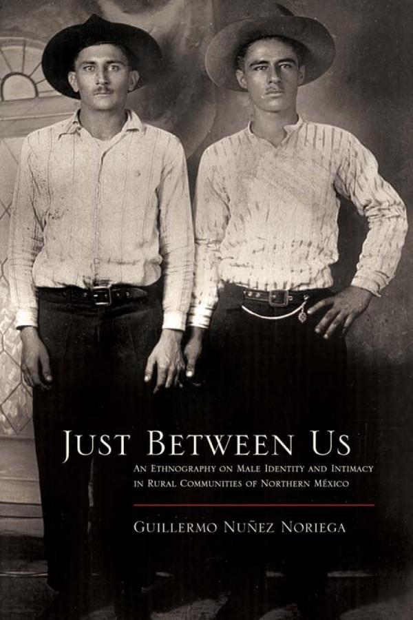 Just Between Us An Ethnography Of Male Identity And Intimacy In Rural Communities In Mexico Guillermo Nunez Noriega