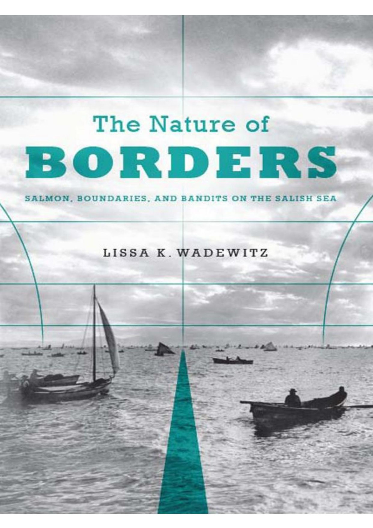 The Nature Of Borders Salmon Boundaries And Bandits On The Salish Sea Emil And Kathleen Sick Series In Western History And Biography Lissa K Wadewitz