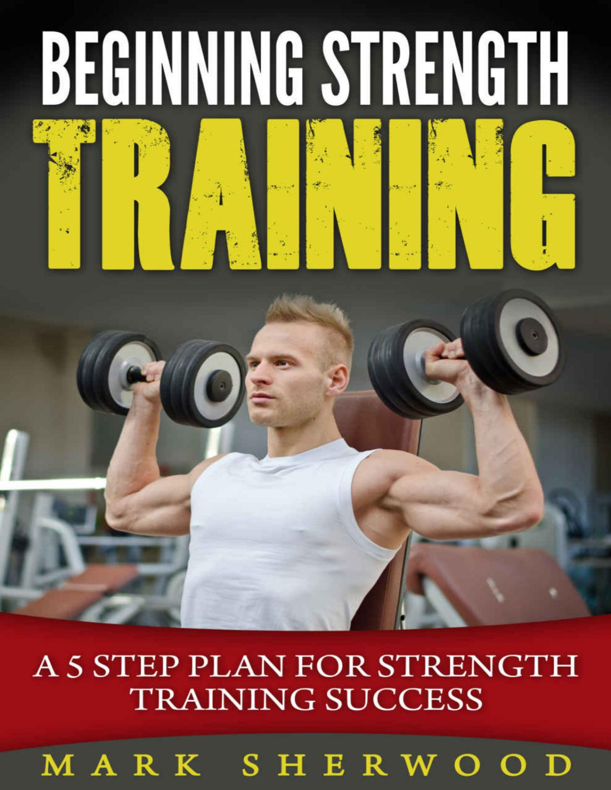 Beginning Strength Training A 5 Step Plan For Strength Training Success Mark Sherwood