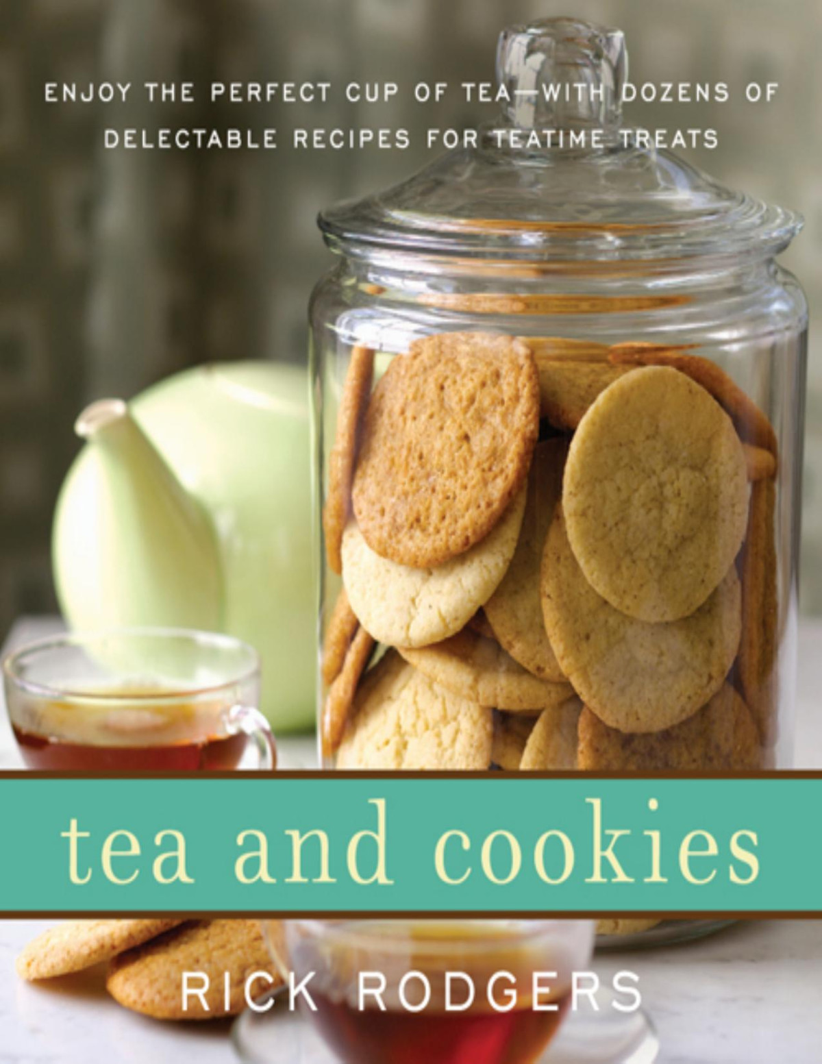 Tea And Cookies Enjoy The Perfect Cup Of Teawith Dozens Of Delectable Recipes For Teatime Treats Rick Rodgers