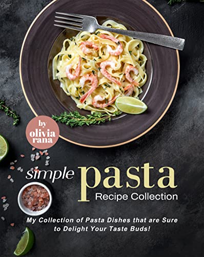 Simple Pasta Recipe Collection My Collection Of Pasta Dishes That Are Sure To Delight Your Taste Buds 1st Edition Olivia Rana