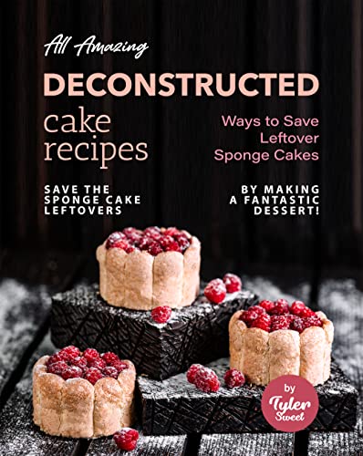 All Amazing Deconstructed Cake Recipes Ways To Save Leftover Sponge Cakes Save The Sponge Cake Leftovers By Making A Fantastic Dessert 1st Edition Tyler Sweet