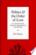 Politics And The Order Of Love An Augustinian Ethic Of Democratic Citizenship Eric Gregory