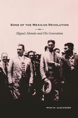 Sons Of The Mexican Revolution Miguel Aleman And His Generation Ryan M Alexander