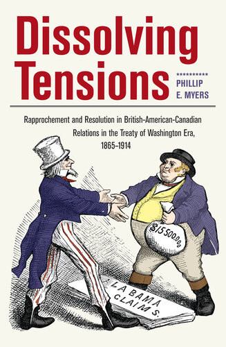 Dissolving Tensions Rapprochement And Resolution In Britishamericancanadian Relations In The Treaty Of Washington Era 18651914 Phillip E Myers