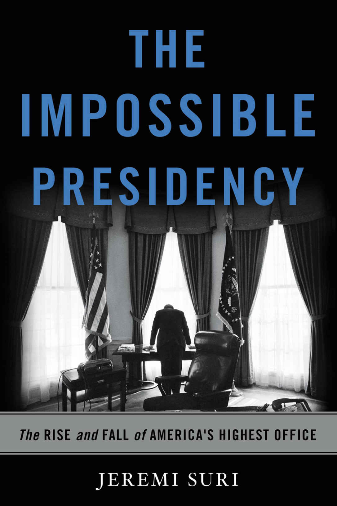 The Impossible Presidency The Rise And Fall Of Americas Highest Office Jeremi Suri