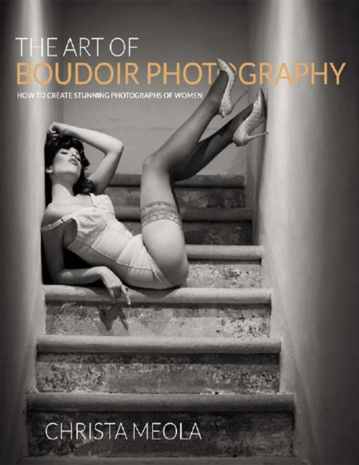 The Art Of Boudoir Photography How To Create Stunning Photographs Of Women Christa Meola