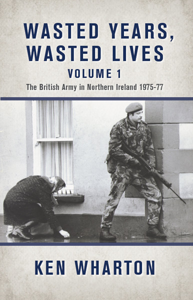 Wasted Years Wasted Lives Volume 2 The British Army In Northern Ireland 197577 Ken Wharton