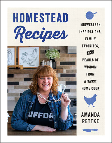 Homestead Recipes Midwestern Inspirations Family Favorites And Pearls Of Wisdom From A Sassy Home Cook Amanda Rettke