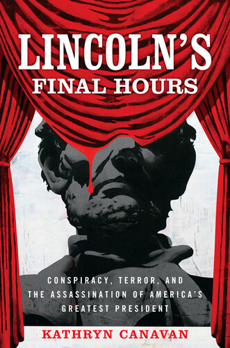 Lincolns Final Hours Conspiracy Terror And The Assassination Of Americas Greatest President Kathryn Canavan