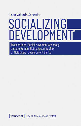 Socializing Development Transnational Social Movement Advocacy And The Human Rights Accountability Of Multilateral Development Banks Leon Valentin Schettler