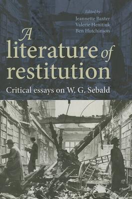 A Literature Of Restitution Critical Essays On Wg Sebald Jeannette Baxter Valerie Henitiuk Ben Hutchinson
