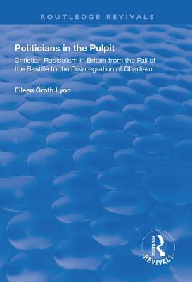Politicians In The Pulpit Christian Radicalism In Britain From The Fall Of The Bastille To The Disintegration Of Chartism Eileen Groth Lyon