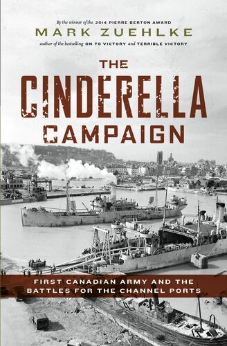 The Cinderella Campaign First Canadian Army And The Battles For The Channel Ports Mark Zuehlke