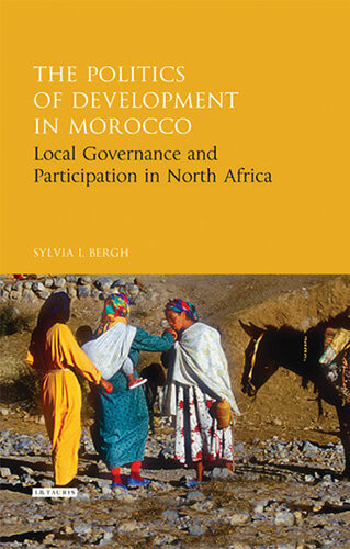 The Politics Of Development In Morocco Local Governance And Participation In North Africa Sylvia I Bergh