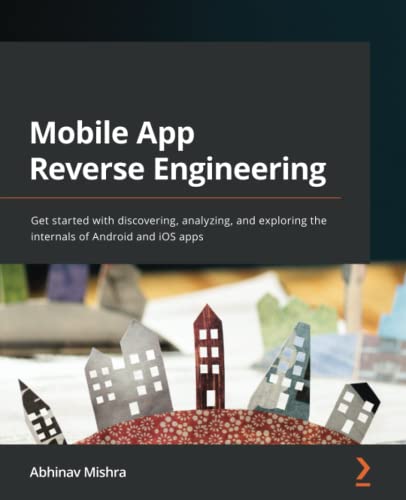Mobile App Reverse Engineering Get Started With Discovering Analyzing And Exploring The Internals Of Android And Ios Apps Abhinav Mishra