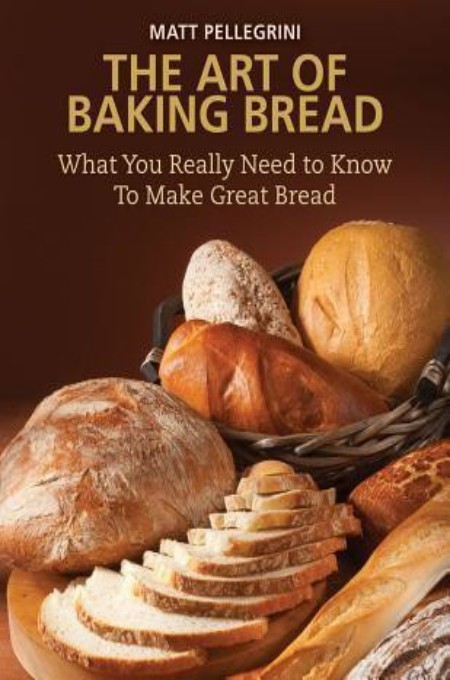 The Art Of Baking Bread What You Really Need To Know To Make Great Bread Matt Pellegrini