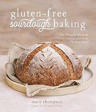Glutenfree Sourdough Baking The Miracle Method For Creating Great Bread Without Wheat Mary Thompson