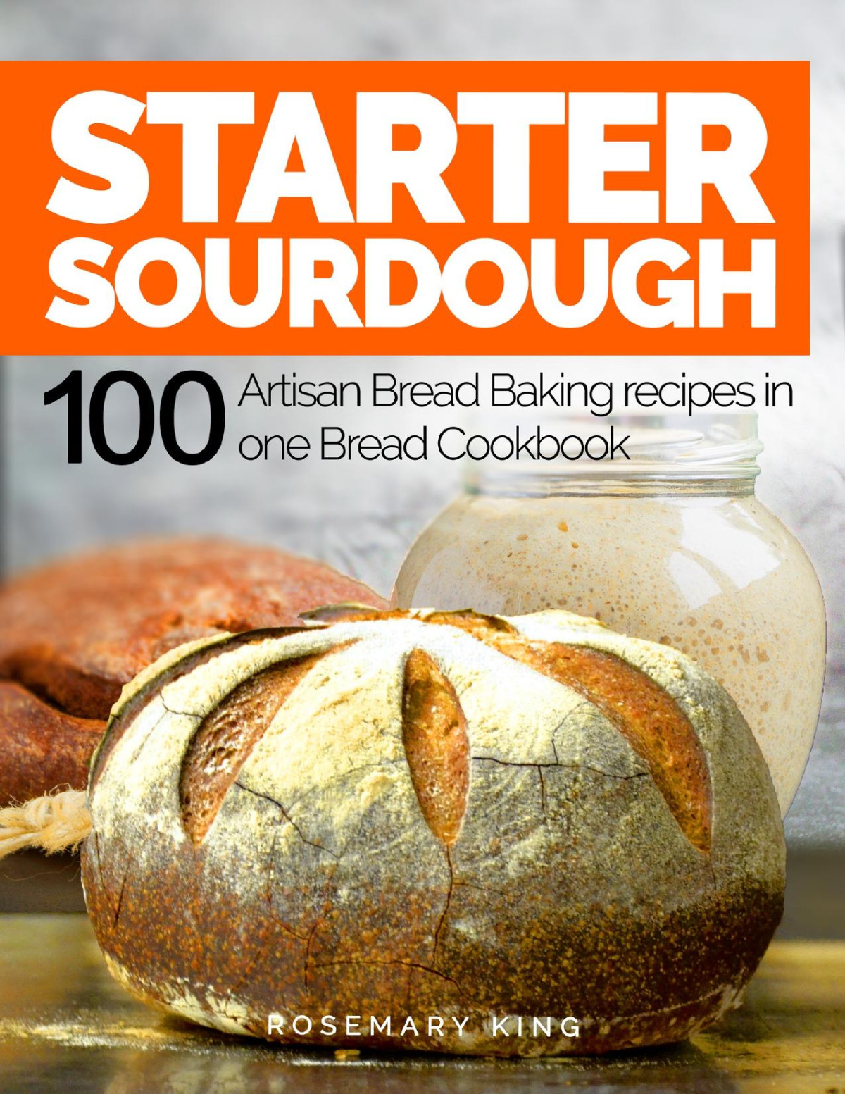 Starter Sourdough 100 Artisan Bread Baking Recipes In One Bread Cookbook Rosemary King