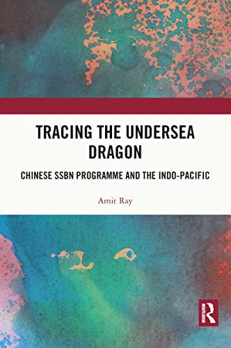 Tracing The Undersea Dragon Chinese Ssbn Programme And The Indopacific 1st Edition Amit Ray