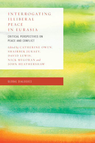 Interrogating Illiberal Peace In Eurasia Critical Perspectives On Peace And Conflict Catherine Owen Shairbek Juraev David Lewis Nick Megoran John Heathershaw
