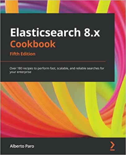 Elasticsearch 8x Cookbook Over 180 Recipes To Perform Fast Scalable And Reliable Searches For Your Enterprise 5th Alberto Paro