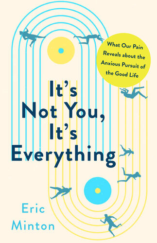 Its Not You Its Everything What Our Pain Reveals About The Anxious Pursuit Of The Good Life Eric Minton