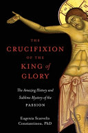 The Crucifixion Of The King Of Glory The Amazing History And Sublime Mystery Of The Passion Eugenia Scarvelis Constantinou