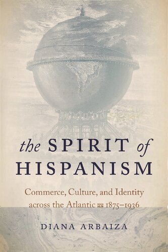 The Spirit Of Hispanism Commerce Culture And Identity Across The Atlantic 18751936 Diana Arbaiza
