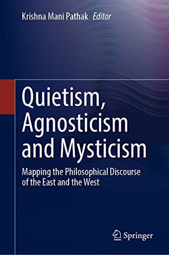 Quietism Agnosticism And Mysticism Mapping The Philosophical Discourse Of The East And The West 1st Ed 2021 Krishna Mani Pathak