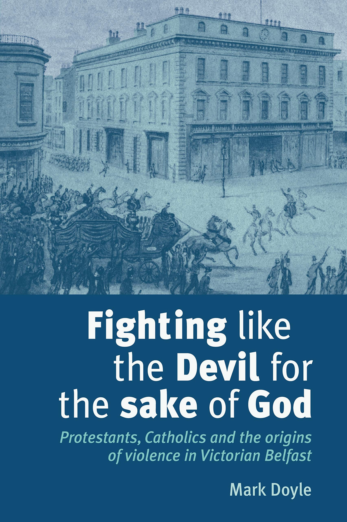 Fighting Like The Devil For The Sake Of God Protestants Catholics And The Origins Of Violence In Victorian Belfast Illustrated Mark Doyle