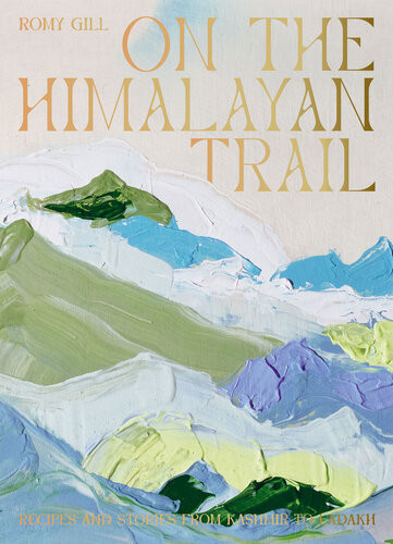 On The Himalayan Trail Recipes And Stories From Kashmir To Ladakh Romy Gill