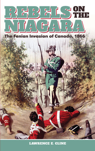 Rebels On The Niagara The Fenian Invasion Of Canada 1866 Lawrence E Cline