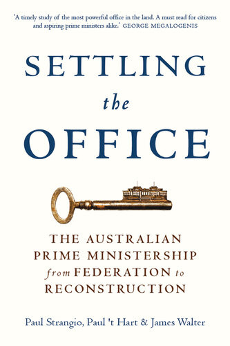 Settling The Office The Australian Prime Ministership From Federation To Reconstruction Paul Strangio Paul T Hart James Walter