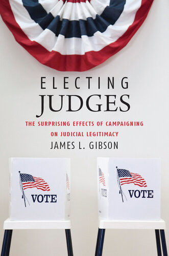 Electing Judges The Surprising Effects Of Campaigning On Judicial Legitimacy James L Gibson