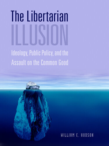 The Libertarian Illusion Ideology Public Policy And The Assault On The Common Good William E Hudson