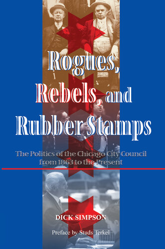Rogues Rebels And Rubber Stamps The Politics Of The Chicago City Council 1863 To The Present Dick Simpson