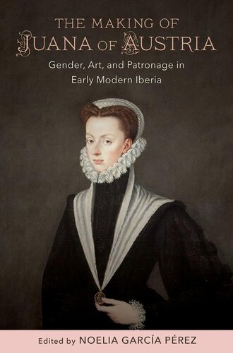 The Making Of Juana Of Austria Gender Art And Patronage In Early Modern Iberia Noelia Garca Prez Editor